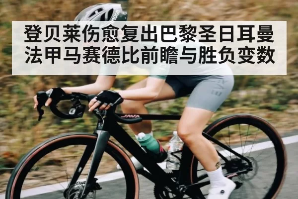 登贝莱伤愈复出巴黎圣日耳曼法甲马赛德比前瞻与胜负变数