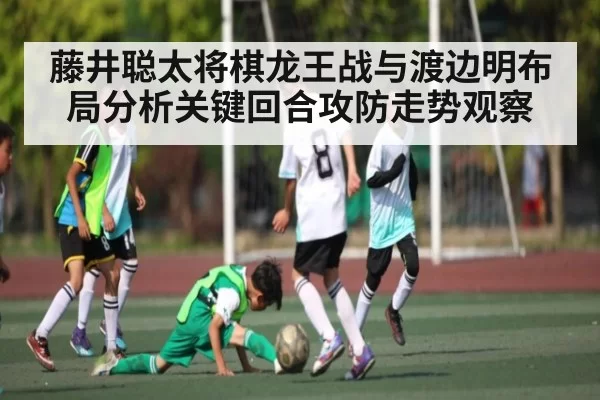 藤井聪太将棋龙王战与渡边明布局分析关键回合攻防走势观察