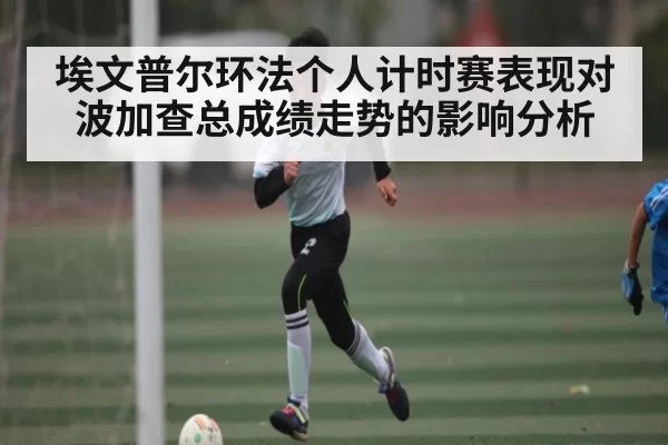 埃文普尔环法个人计时赛表现对波加查总成绩走势的影响分析